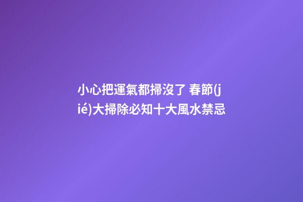 小心把運氣都掃沒了 春節(jié)大掃除必知十大風水禁忌